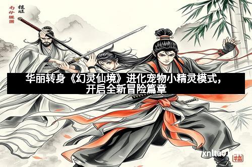 华丽转身《幻灵仙境》进化宠物小精灵模式，开启全新冒险篇章