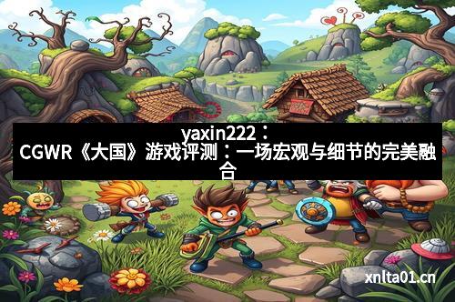 yaxin222：CGWR《大国》游戏评测：一场宏观与细节的完美融合